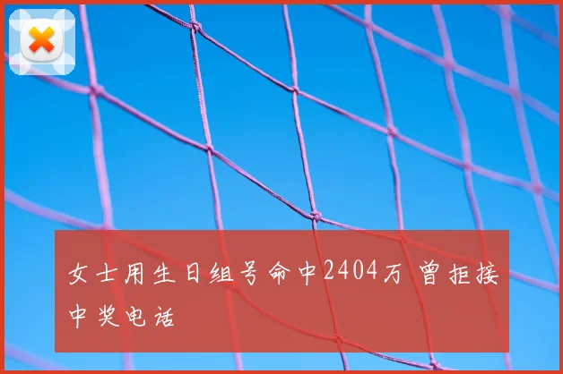 女士用生日组号命中2404万 曾拒接中奖电话