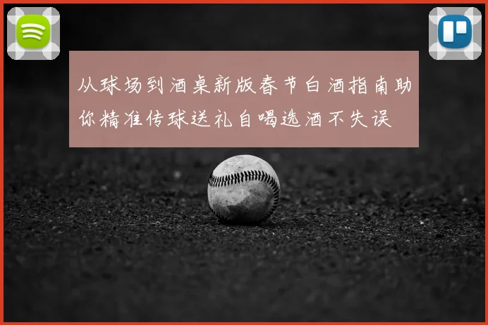 从球场到酒桌新版春节白酒指南助你精准传球送礼自喝选酒不失误