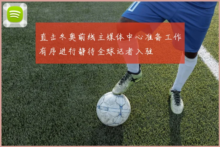 直击冬奥前线主媒体中心准备工作有序进行静待全球记者入驻