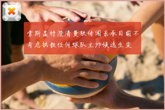 索斯盖特澄清曼联传闻亲承目前不考虑执教任何球队主帅候选生变