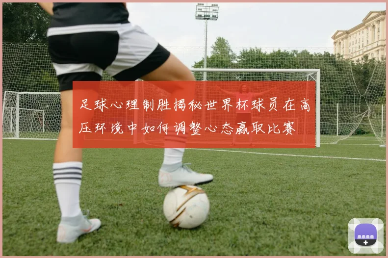足球心理制胜揭秘世界杯球员在高压环境中如何调整心态赢取比赛