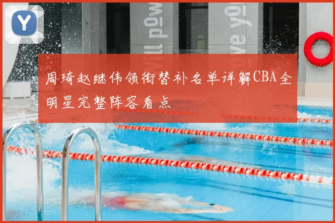 周琦赵继伟领衔替补名单详解CBA全明星完整阵容看点