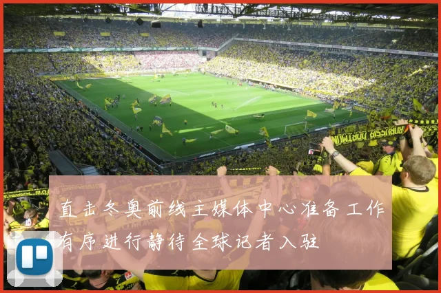 直击冬奥前线主媒体中心准备工作有序进行静待全球记者入驻