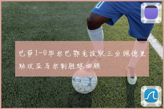 巴萨1-0毕尔巴鄂竞技取三分佩德里助攻亚马尔制胜球回顾