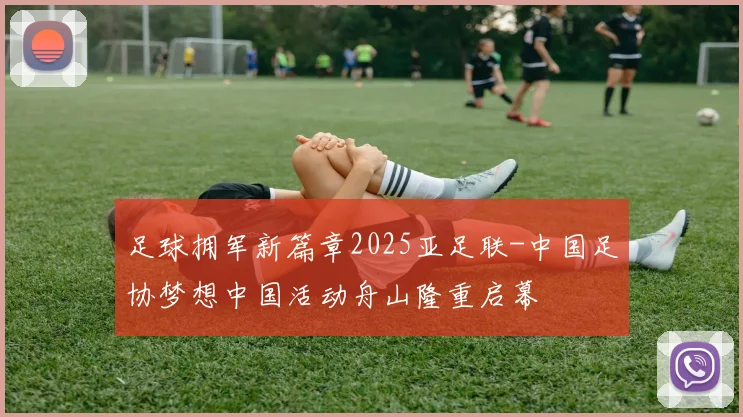 足球拥军新篇章2025亚足联-中国足协梦想中国活动舟山隆重启幕