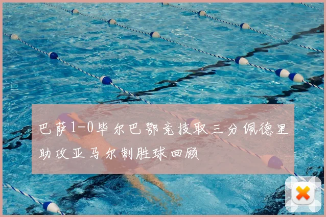 巴萨1-0毕尔巴鄂竞技取三分佩德里助攻亚马尔制胜球回顾
