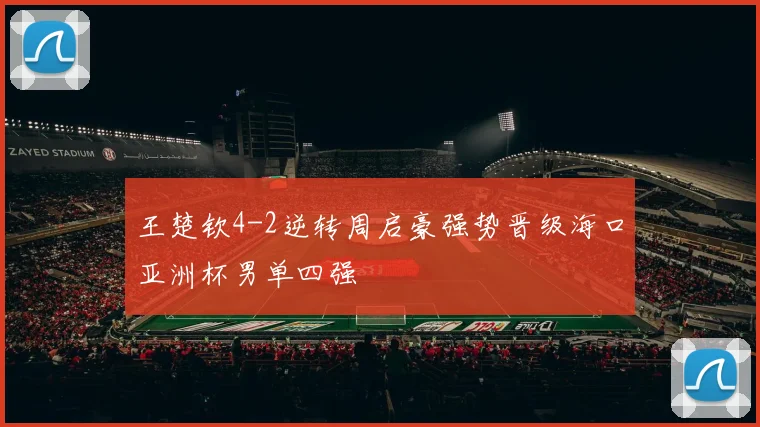 王楚钦4-2逆转周启豪强势晋级海口亚洲杯男单四强