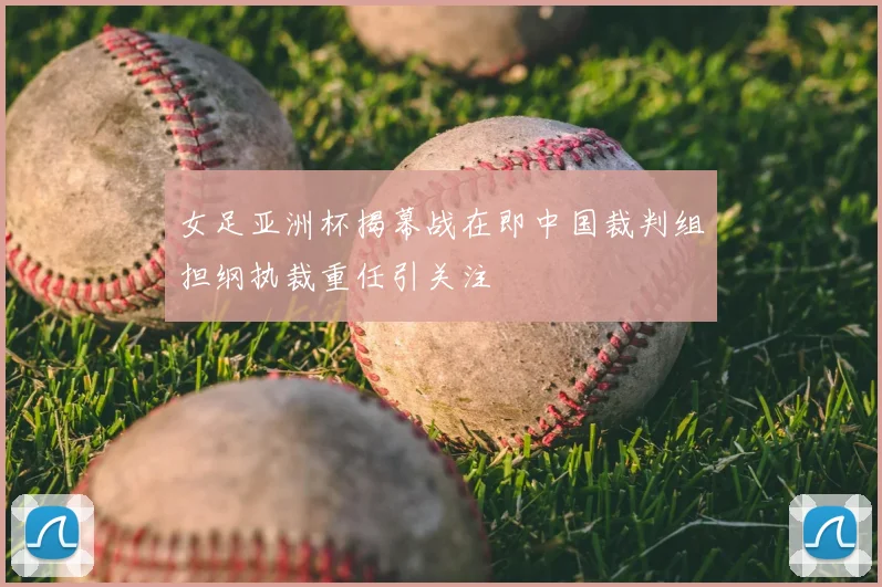 女足亚洲杯揭幕战在即中国裁判组担纲执裁重任引关注