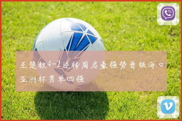 王楚钦4-2逆转周启豪强势晋级海口亚洲杯男单四强