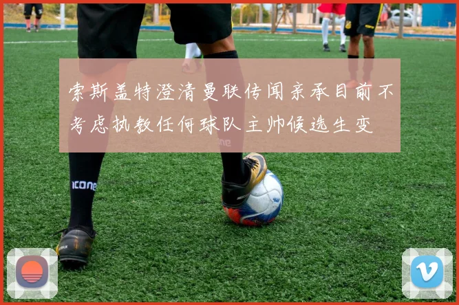 索斯盖特澄清曼联传闻亲承目前不考虑执教任何球队主帅候选生变