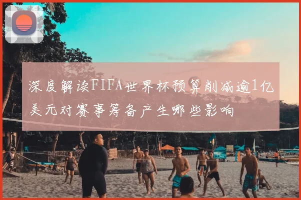 深度解读FIFA世界杯预算削减逾1亿美元对赛事筹备产生哪些影响