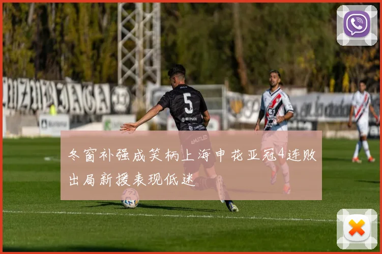 冬窗补强成笑柄上海申花亚冠4连败出局新援表现低迷
