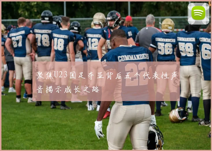 聚焦U23国足夺亚背后五个代表性声音揭示成长之路