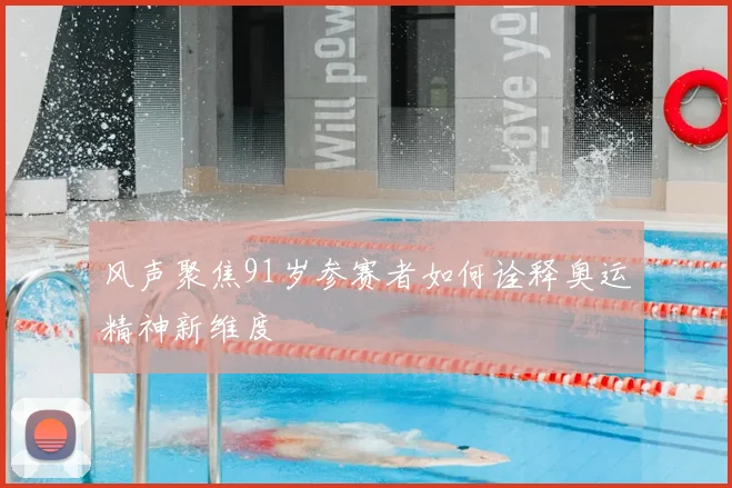 风声聚焦91岁参赛者如何诠释奥运精神新维度