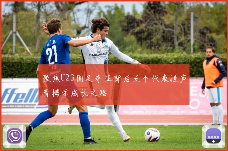 聚焦U23国足夺亚背后五个代表性声音揭示成长之路