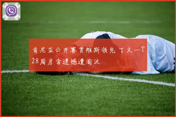 肯尼亚公开赛贾维斯领先 丁文一T28周彦含遗憾遭淘汰