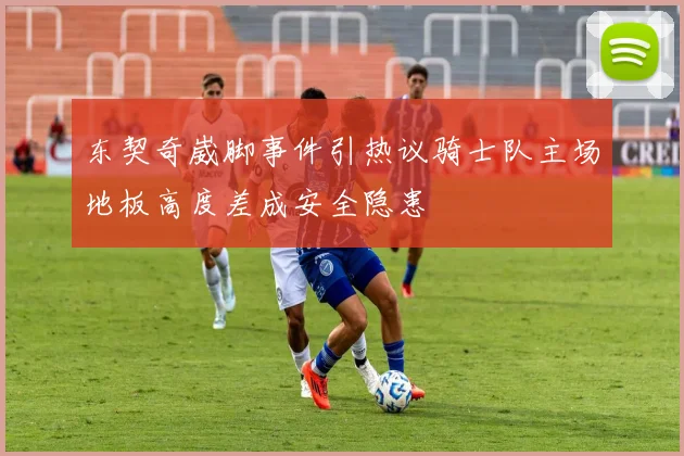 东契奇崴脚事件引热议骑士队主场地板高度差成安全隐患