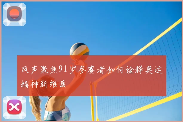 风声聚焦91岁参赛者如何诠释奥运精神新维度