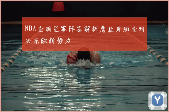NBA全明星赛阵容解析詹杜库组合对决东欧新势力